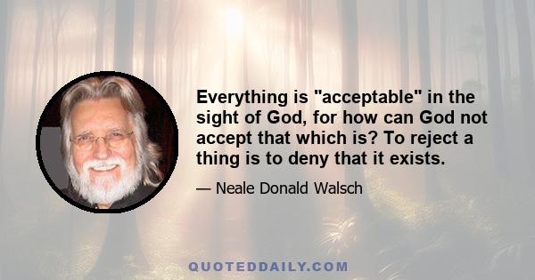 Everything is acceptable in the sight of God, for how can God not accept that which is? To reject a thing is to deny that it exists.