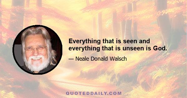 Everything that is seen and everything that is unseen is God.