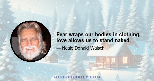 Fear wraps our bodies in clothing, love allows us to stand naked.