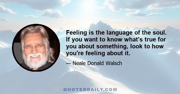 Feeling is the language of the soul. If you want to know what's true for you about something, look to how you're feeling about it.