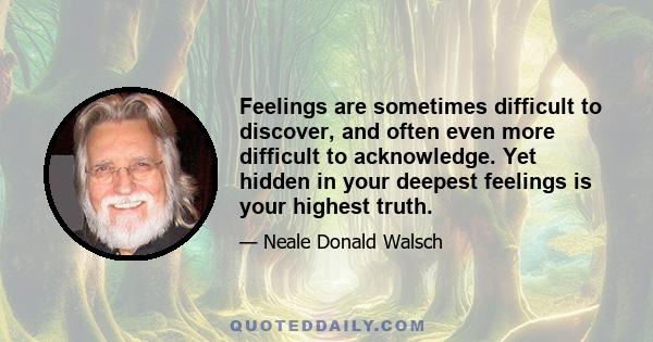 Feelings are sometimes difficult to discover, and often even more difficult to acknowledge. Yet hidden in your deepest feelings is your highest truth.