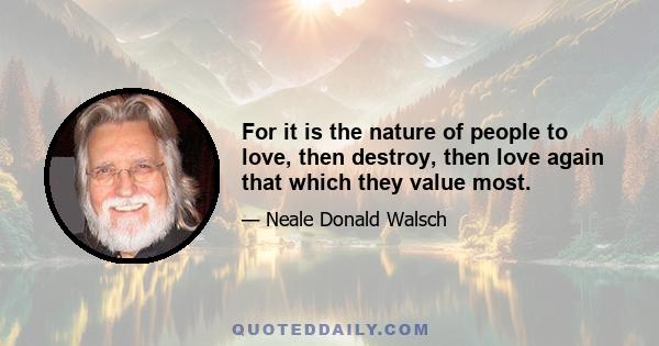 For it is the nature of people to love, then destroy, then love again that which they value most.