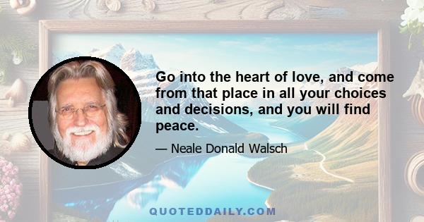 Go into the heart of love, and come from that place in all your choices and decisions, and you will find peace.