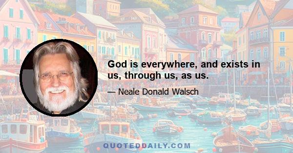 God is everywhere, and exists in us, through us, as us.