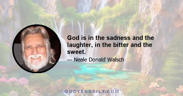 God is in the sadness and the laughter, in the bitter and the sweet.