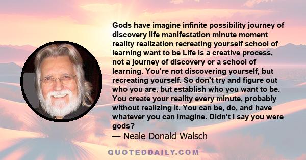 Gods have imagine infinite possibility journey of discovery life manifestation minute moment reality realization recreating yourself school of learning want to be Life is a creative process, not a journey of discovery