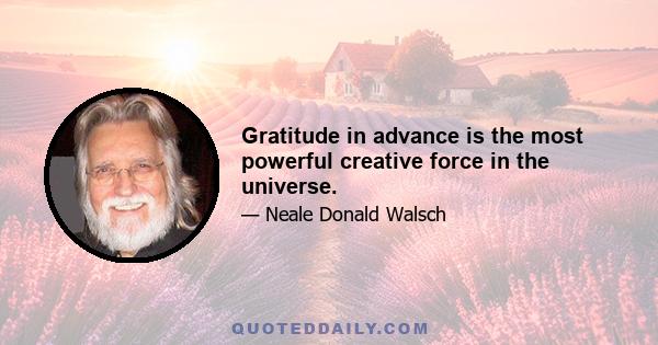 Gratitude in advance is the most powerful creative force in the universe.