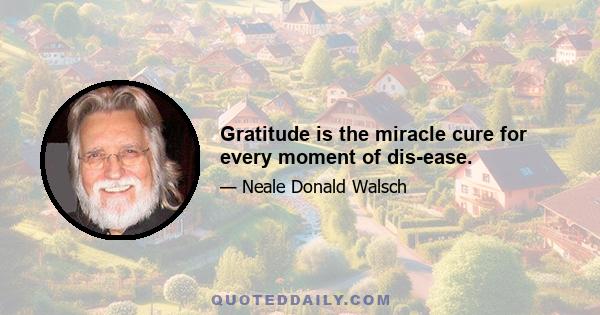 Gratitude is the miracle cure for every moment of dis-ease.