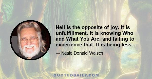 Hell is the opposite of joy. It is unfulfillment. It is knowing Who and What You Are, and failing to experience that. It is being less.