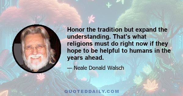 Honor the tradition but expand the understanding. That's what religions must do right now if they hope to be helpful to humans in the years ahead.