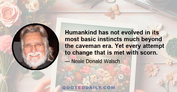 Humankind has not evolved in its most basic instincts much beyond the caveman era. Yet every attempt to change that is met with scorn.