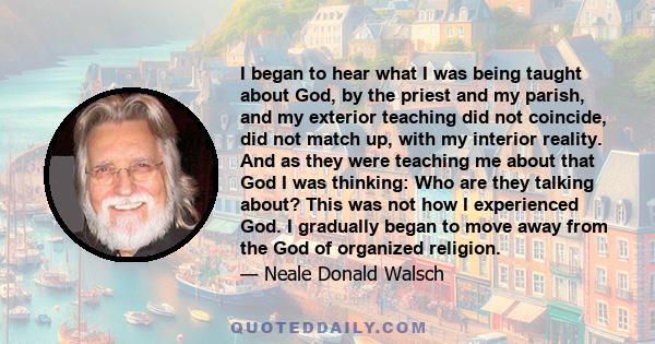 I began to hear what I was being taught about God, by the priest and my parish, and my exterior teaching did not coincide, did not match up, with my interior reality. And as they were teaching me about that God I was