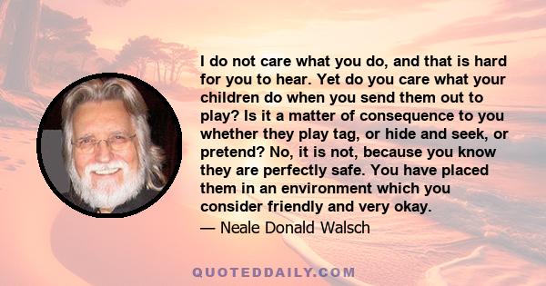 I do not care what you do, and that is hard for you to hear. Yet do you care what your children do when you send them out to play? Is it a matter of consequence to you whether they play tag, or hide and seek, or