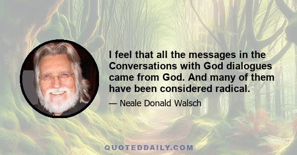 I feel that all the messages in the Conversations with God dialogues came from God. And many of them have been considered radical.