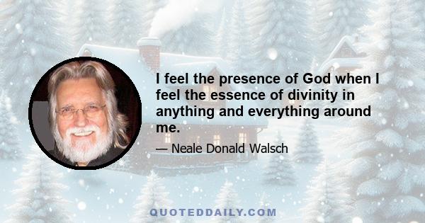 I feel the presence of God when I feel the essence of divinity in anything and everything around me.