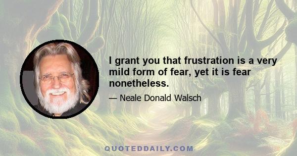 I grant you that frustration is a very mild form of fear, yet it is fear nonetheless.