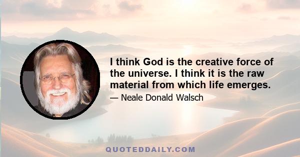 I think God is the creative force of the universe. I think it is the raw material from which life emerges.