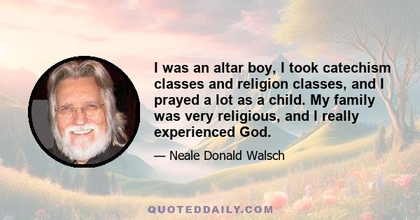 I was an altar boy, I took catechism classes and religion classes, and I prayed a lot as a child. My family was very religious, and I really experienced God.