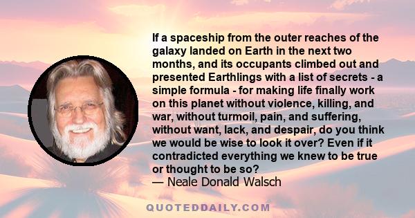 If a spaceship from the outer reaches of the galaxy landed on Earth in the next two months, and its occupants climbed out and presented Earthlings with a list of secrets - a simple formula - for making life finally work 