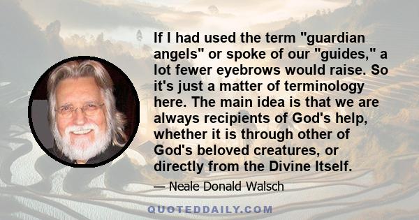 If I had used the term guardian angels or spoke of our guides, a lot fewer eyebrows would raise. So it's just a matter of terminology here. The main idea is that we are always recipients of God's help, whether it is