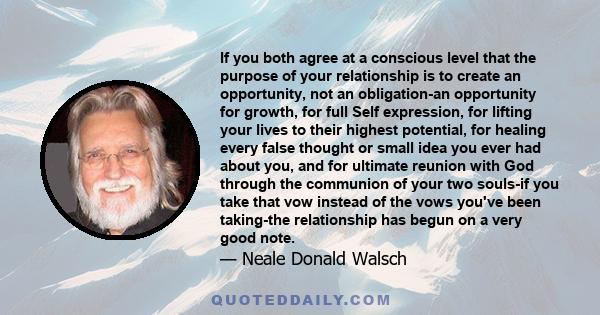 If you both agree at a conscious level that the purpose of your relationship is to create an opportunity, not an obligation-an opportunity for growth, for full Self expression, for lifting your lives to their highest