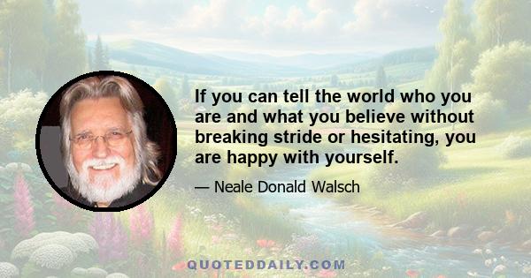 If you can tell the world who you are and what you believe without breaking stride or hesitating, you are happy with yourself.