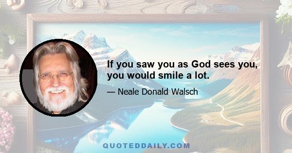 If you saw you as God sees you, you would smile a lot.