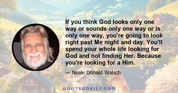 If you think God looks only one way or sounds only one way or is only one way, you're going to look right past Me night and day. You'll spend your whole life looking for God and not finding Her. Because you're looking