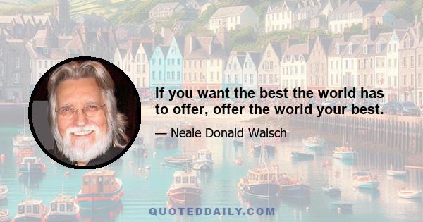 If you want the best the world has to offer, offer the world your best.