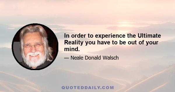 In order to experience the Ultimate Reality you have to be out of your mind.