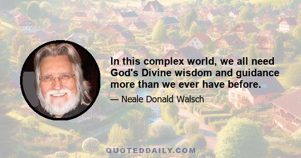 In this complex world, we all need God's Divine wisdom and guidance more than we ever have before.