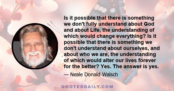 Is it possible that there is something we don't fully understand about God and about Life, the understanding of which would change everything? Is it possible that there is something we don't understand about ourselves,