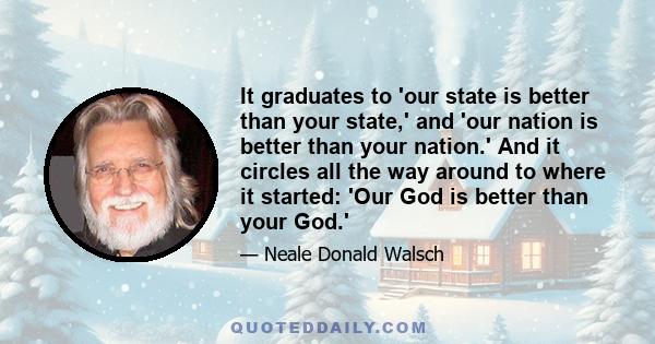 It graduates to 'our state is better than your state,' and 'our nation is better than your nation.' And it circles all the way around to where it started: 'Our God is better than your God.'