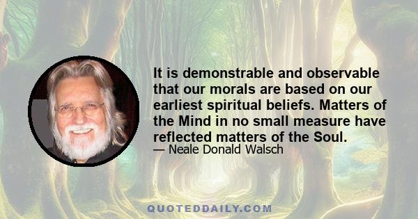 It is demonstrable and observable that our morals are based on our earliest spiritual beliefs. Matters of the Mind in no small measure have reflected matters of the Soul.