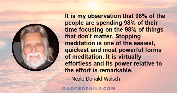 It is my observation that 98% of the people are spending 98% of their time focusing on the 98% of things that don't matter. Stopping meditation is one of the easiest, quickest and most powerful forms of meditation. It