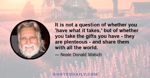 It is not a question of whether you 'have what it takes,' but of whether you take the gifts you have - they are plenteous - and share them with all the world.