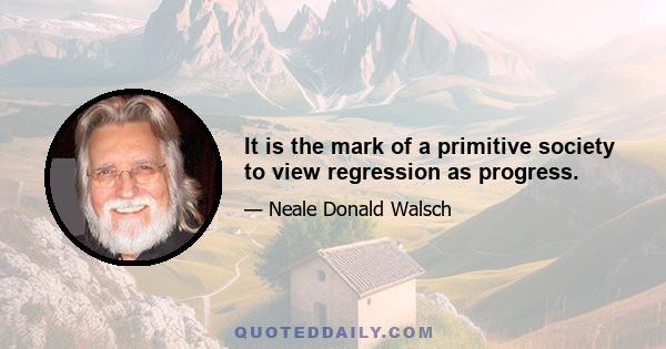 It is the mark of a primitive society to view regression as progress.