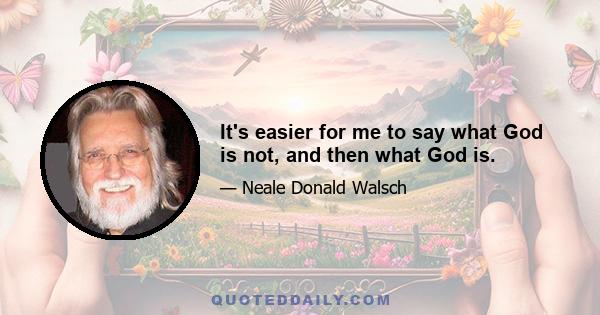 It's easier for me to say what God is not, and then what God is.