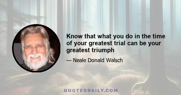 Know that what you do in the time of your greatest trial can be your greatest triumph