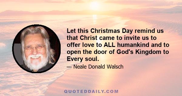 Let this Christmas Day remind us that Christ came to invite us to offer love to ALL humankind and to open the door of God's Kingdom to Every soul.