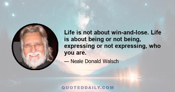 Life is not about win-and-lose. Life is about being or not being, expressing or not expressing, who you are.