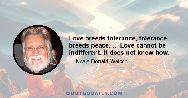 Love breeds tolerance, tolerance breeds peace. ... Love cannot be indifferent. It does not know how.