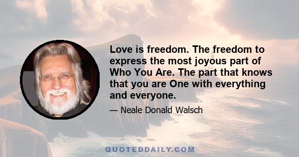 Love is freedom. The freedom to express the most joyous part of Who You Are. The part that knows that you are One with everything and everyone.