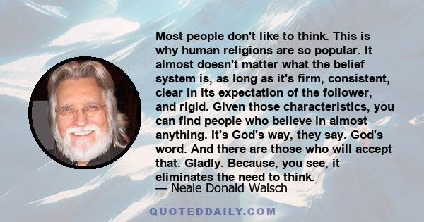 Most people don't like to think. This is why human religions are so popular. It almost doesn't matter what the belief system is, as long as it's firm, consistent, clear in its expectation of the follower, and rigid.