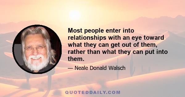 Most people enter into relationships with an eye toward what they can get out of them, rather than what they can put into them.