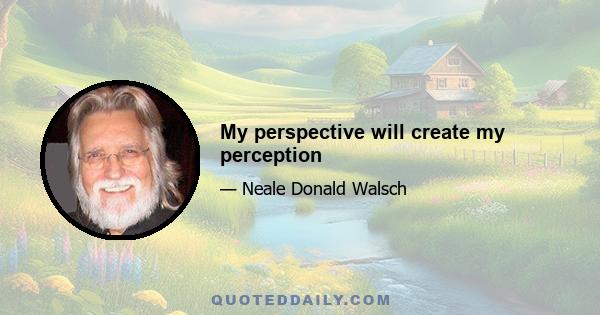 My perspective will create my perception