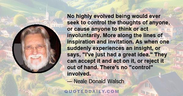 No highly evolved being would ever seek to control the thoughts of anyone, or cause anyone to think or act involuntarily. More along the lines of inspiration and invitation. As when one suddenly experiences an insight,