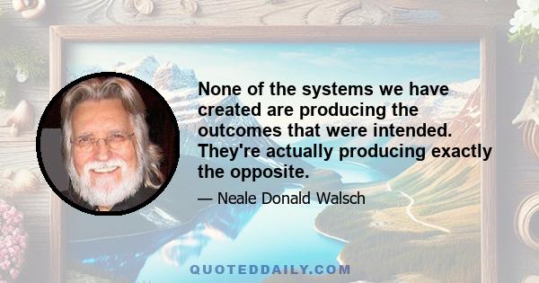 None of the systems we have created are producing the outcomes that were intended. They're actually producing exactly the opposite.