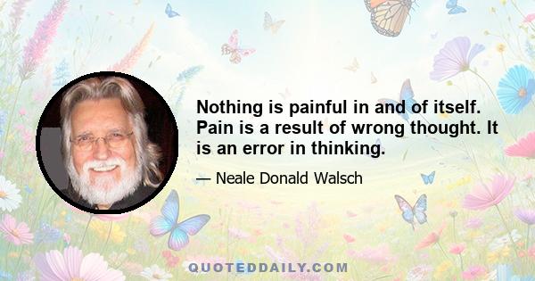 Nothing is painful in and of itself. Pain is a result of wrong thought. It is an error in thinking.