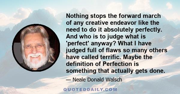 Nothing stops the forward march of any creative endeavor like the need to do it absolutely perfectly. And who is to judge what is 'perfect' anyway? What I have judged full of flaws so many others have called terrific.